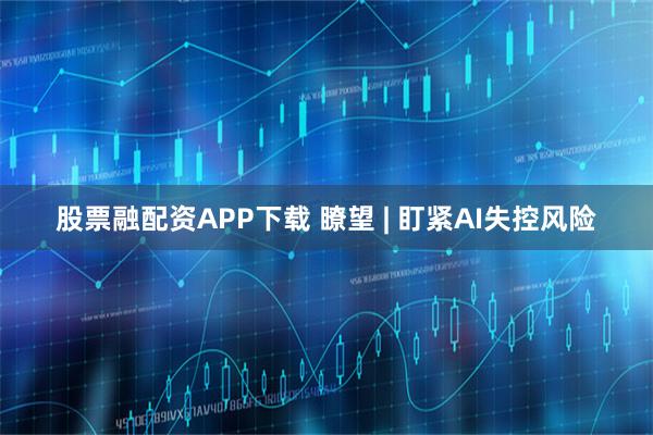 股票融配資APP下載 瞭望 | 盯緊AI失控風(fēng)險(xiǎn)